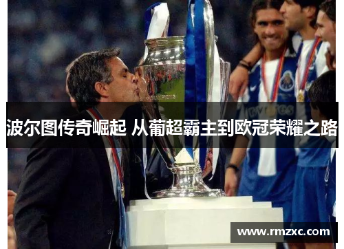 波尔图传奇崛起 从葡超霸主到欧冠荣耀之路