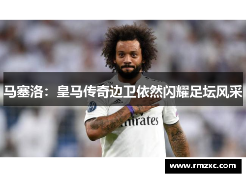 马塞洛：皇马传奇边卫依然闪耀足坛风采
