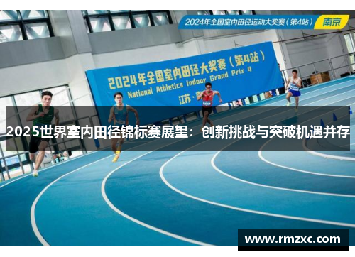 2025世界室内田径锦标赛展望：创新挑战与突破机遇并存