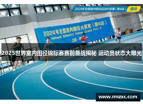 2025世界室内田径锦标赛赛前备战揭秘 运动员状态大曝光