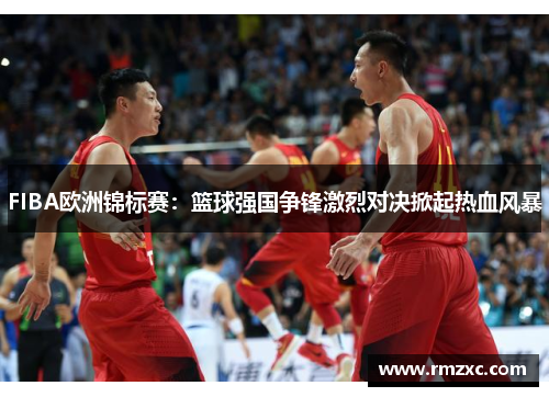 FIBA欧洲锦标赛：篮球强国争锋激烈对决掀起热血风暴