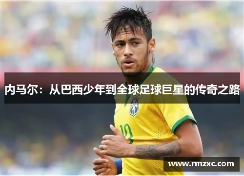 内马尔：从巴西少年到全球足球巨星的传奇之路