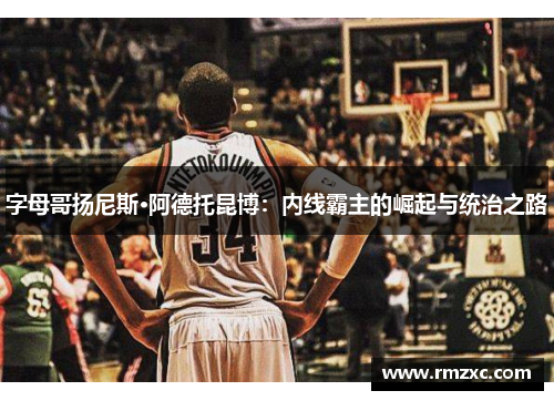 字母哥扬尼斯·阿德托昆博:内线霸主的崛起与统治之路
