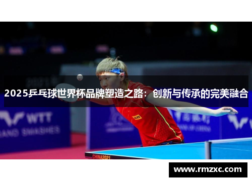 2025乒乓球世界杯品牌塑造之路：创新与传承的完美融合