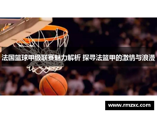 法国篮球甲级联赛魅力解析 探寻法篮甲的激情与浪漫
