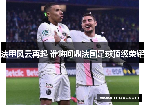 法甲风云再起 谁将问鼎法国足球顶级荣耀