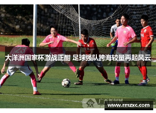 大洋洲国家杯激战正酣 足球强队跨海较量再起风云
