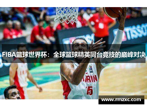 FIBA篮球世界杯：全球篮球精英同台竞技的巅峰对决