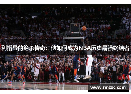 利指导的绝杀传奇:他如何成为NBA历史最强终结者