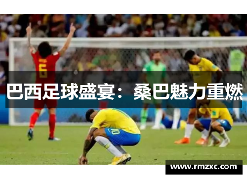 巴西足球盛宴：桑巴魅力重燃