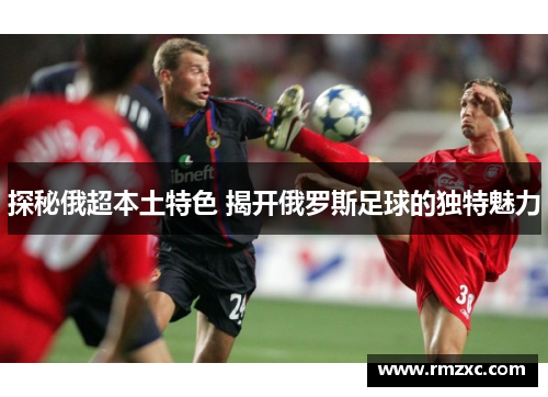 探秘俄超本土特色 揭开俄罗斯足球的独特魅力