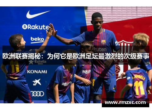 欧洲联赛揭秘：为何它是欧洲足坛最激烈的次级赛事