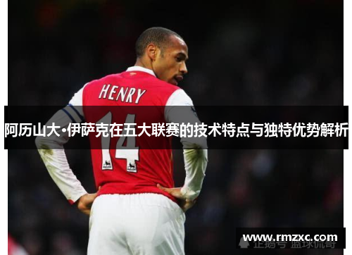 阿历山大·伊萨克在五大联赛的技术特点与独特优势解析