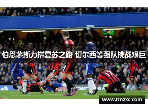 伯恩茅斯力拼复苏之路 切尔西等强队挑战艰巨