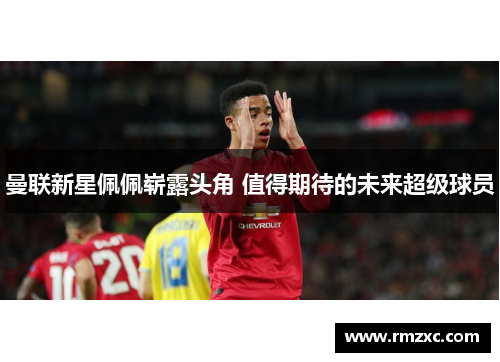 曼联新星佩佩崭露头角 值得期待的未来超级球员