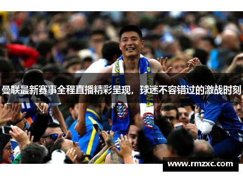 曼联最新赛事全程直播精彩呈现，球迷不容错过的激战时刻