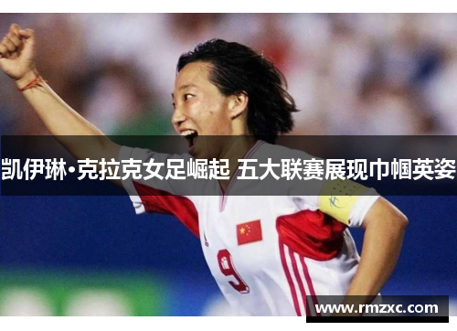 凯伊琳·克拉克女足崛起 五大联赛展现巾帼英姿