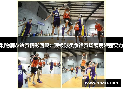 利物浦友谊赛精彩回顾：顶级球员争锋赛场展现超强实力