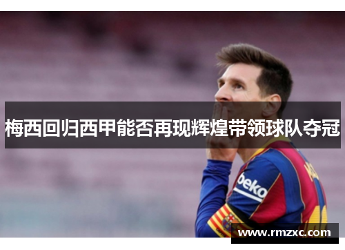 梅西回归西甲能否再现辉煌带领球队夺冠
